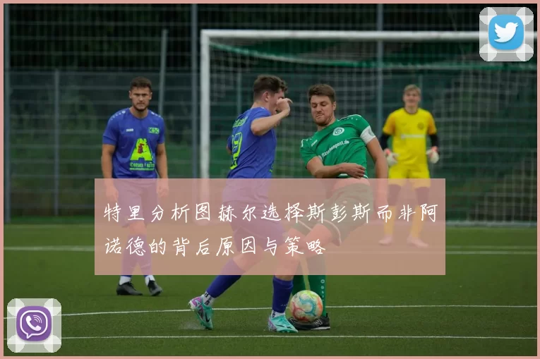 特里分析图赫尔选择斯彭斯而非阿诺德的背后原因与策略
