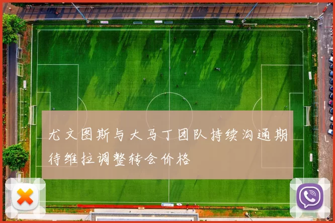 尤文图斯与大马丁团队持续沟通期待维拉调整转会价格