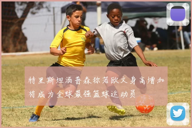 特里斯坦汤普森称若欧文身高增加将成为全球最强篮球运动员