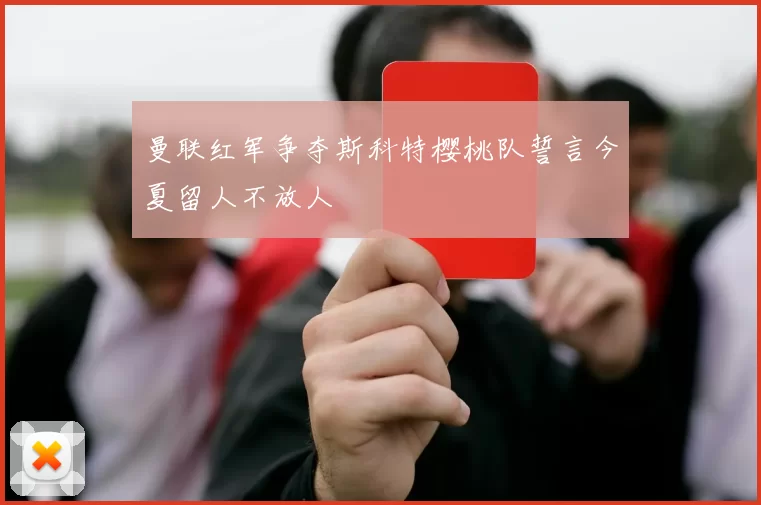 曼联红军争夺斯科特樱桃队誓言今夏留人不放人