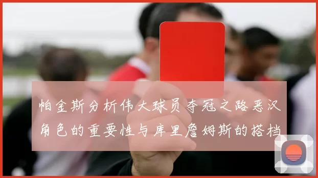 帕金斯分析伟大球员夺冠之路恶汉角色的重要性与库里詹姆斯的搭档关系