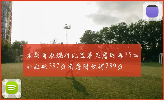 东契奇表现对比显著无詹时每75回合狂砍387分有詹时仅得289分