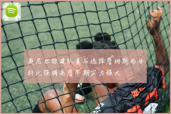 奥尼尔称建队基石选择詹姆斯而非科比强调老詹早期实力强大