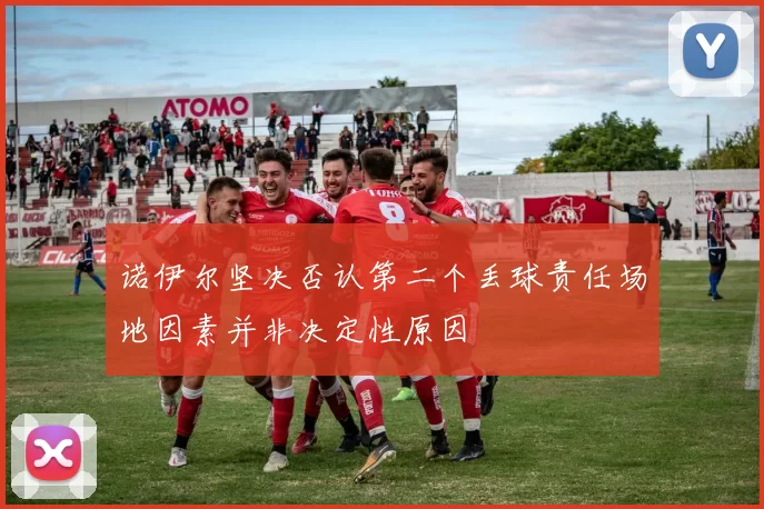 诺伊尔坚决否认第二个丢球责任场地因素并非决定性原因