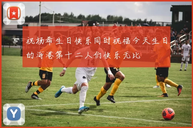 祝杨希生日快乐同时祝福今天生日的海港第十二人们快乐无比