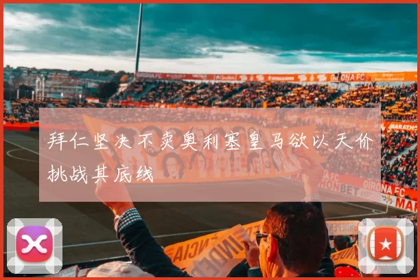 拜仁坚决不卖奥利塞皇马欲以天价挑战其底线
