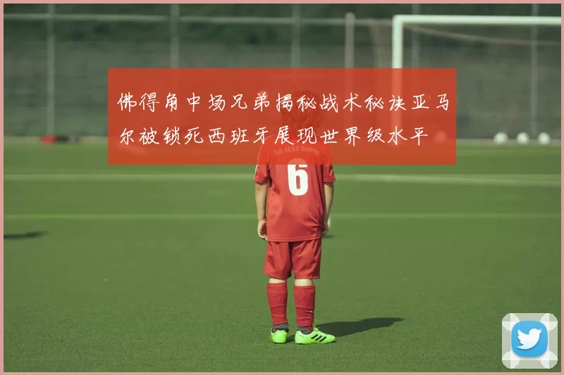 佛得角中场兄弟揭秘战术秘诀亚马尔被锁死西班牙展现世界级水平