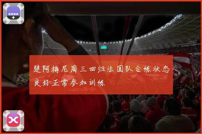 楚阿梅尼周三回归法国队合练状态良好正常参加训练